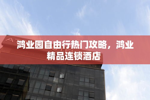 鸿业园自由行热门攻略，鸿业精品连锁酒店 