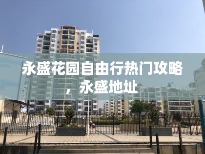 永盛花园自由行热门攻略，永盛地址 