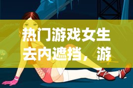 热门游戏女生去内遮挡，游戏美女去掉所有服装 