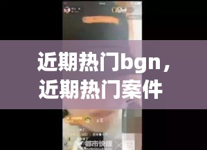 近期热门bgn，近期热门案件 