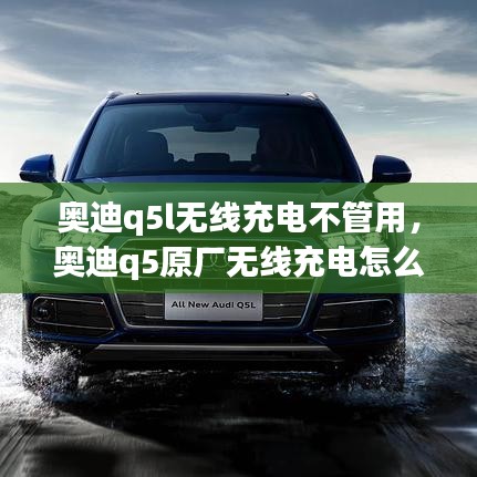 奥迪q5l无线充电不管用，奥迪q5原厂无线充电怎么打开 