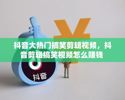抖音大热门搞笑剪辑视频，抖音剪辑搞笑视频怎么赚钱 