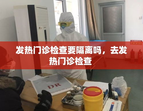 发热门诊检查要隔离吗，去发热门诊检查 