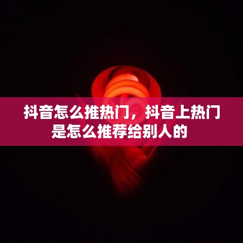抖音怎么推热门，抖音上热门是怎么推荐给别人的 