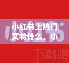 小红书上热门艾特什么，小红书怎么艾特热门话题 