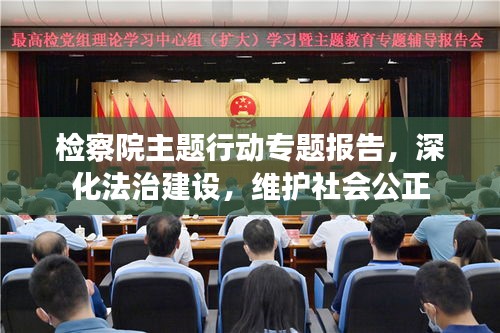 检察院主题行动专题报告，深化法治建设，维护社会公正