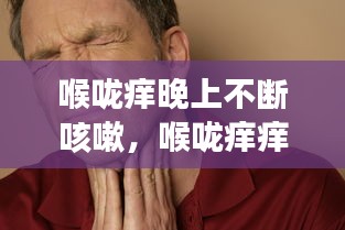 喉咙痒晚上不断咳嗽，喉咙痒痒晚上一直咳嗽 