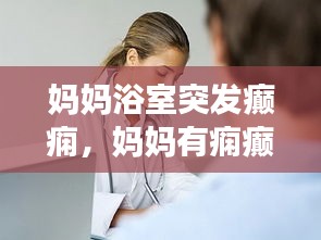 妈妈浴室突发癫痫，妈妈有痫癫病会遗传吗 