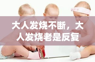 大人发烧不断，大人发烧老是反复怎么回事 