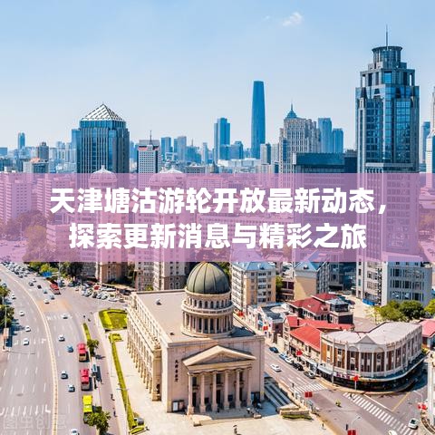 天津塘沽游轮开放最新动态，探索更新消息与精彩之旅