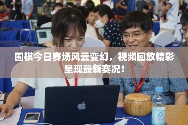 围棋今日赛场风云变幻，视频回放精彩呈现最新赛况！