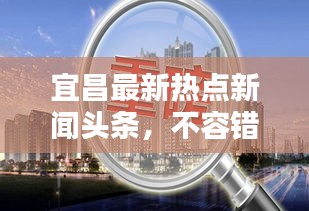 宜昌最新热点新闻头条，不容错过！
