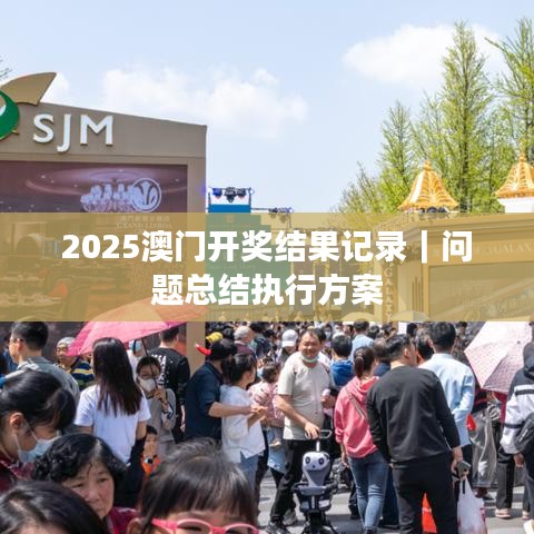 2025澳门开奖结果记录｜问题总结执行方案