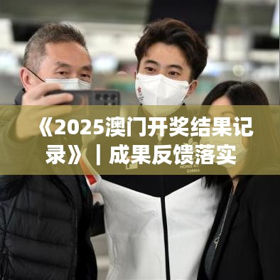 《2025澳门开奖结果记录》｜成果反馈落实