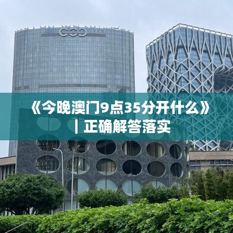 《今晚澳门9点35分开什么》｜正确解答落实