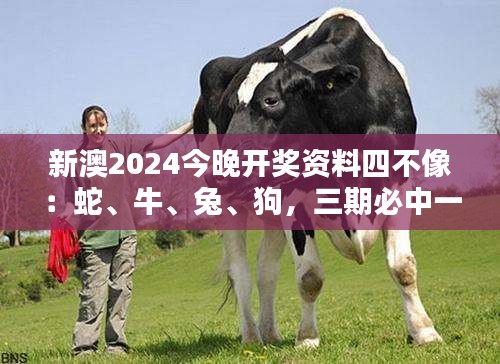 新澳2024今晚开奖资料四不像：蛇、牛、兔、狗，三期必中一期