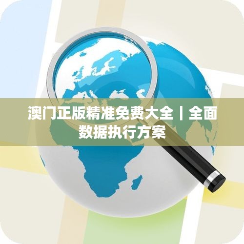 澳门正版精准免费大全｜全面数据执行方案