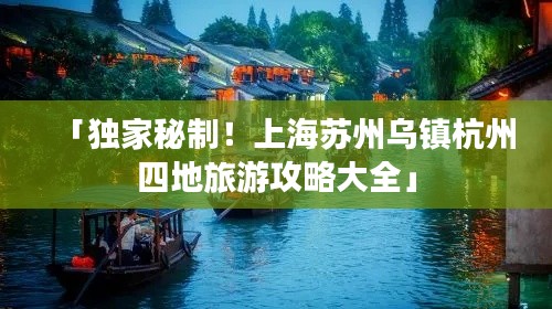「独家秘制！上海苏州乌镇杭州四地旅游攻略大全」