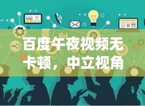百度午夜视频无卡顿，中立视角解析热门话题，远离政治风波