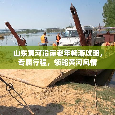 山东黄河沿岸老年畅游攻略，专属行程，领略黄河风情