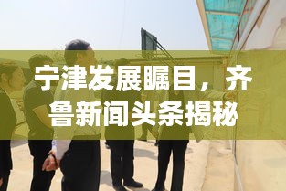 宁津发展瞩目，齐鲁新闻头条揭秘最新动态