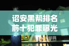 诏安黑帮排名前十犯罪曝光，揭秘违法乱纪背后的黑暗势力