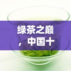 绿茶之巅，中国十大名茶盘点，领略茶文化的千年韵味