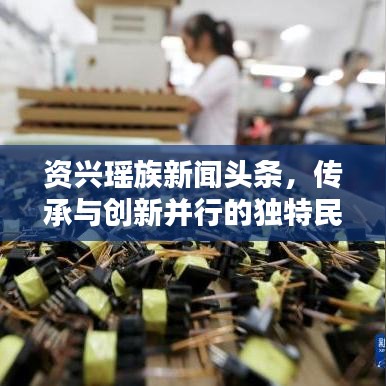资兴瑶族新闻头条，传承与创新并行的独特民族风采
