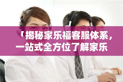 「揭秘家乐福客服体系，一站式全方位了解家乐福客户服务！」