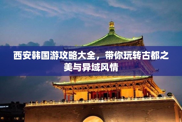 西安韩国游攻略大全，带你玩转古都之美与异域风情