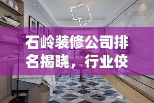 石岭装修公司排名揭晓，行业佼佼者解读！