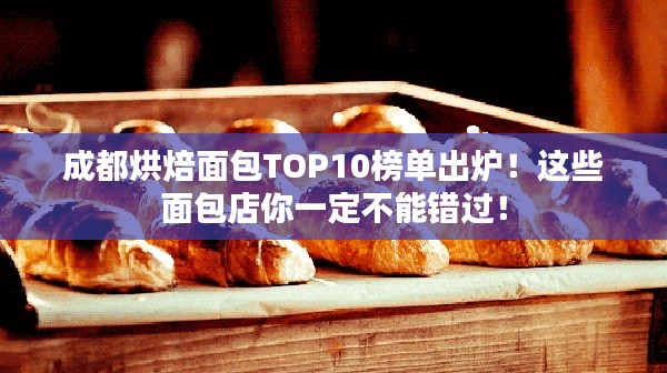 成都烘焙面包TOP10榜单出炉！这些面包店你一定不能错过！