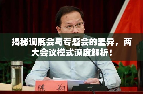 揭秘调度会与专题会的差异，两大会议模式深度解析！