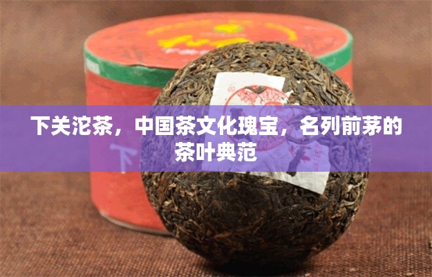 下关沱茶，中国茶文化瑰宝，名列前茅的茶叶典范