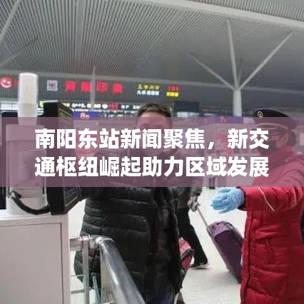 南阳东站新闻聚焦，新交通枢纽崛起助力区域发展提速