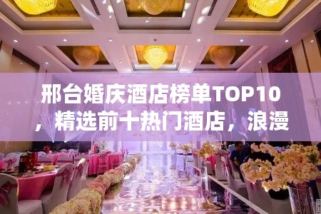 邢台婚庆酒店榜单TOP10，精选前十热门酒店，浪漫婚礼首选！