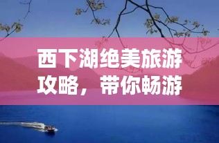西下湖绝美旅游攻略，带你畅游仙境！