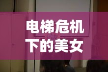 电梯危机下的美女哮喘挑战，生死瞬间考验人性与智慧