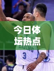 今日体坛热点新闻速递