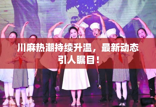 川麻热潮持续升温，最新动态引人瞩目！