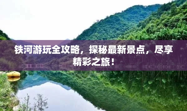 铁河游玩全攻略，探秘最新景点，尽享精彩之旅！