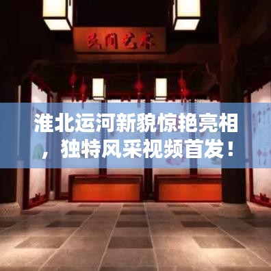 淮北运河新貌惊艳亮相，独特风采视频首发！