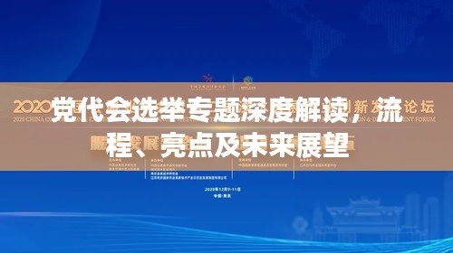党代会选举专题深度解读，流程、亮点及未来展望
