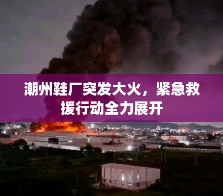 潮州鞋厂突发大火，紧急救援行动全力展开