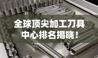 全球顶尖加工刀具中心排名揭晓！