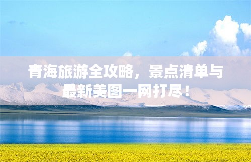 青海旅游全攻略，景点清单与最新美图一网打尽！