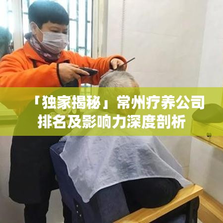 「独家揭秘」常州疗养公司排名及影响力深度剖析
