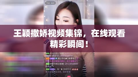 王颖撒娇视频集锦，在线观看精彩瞬间！