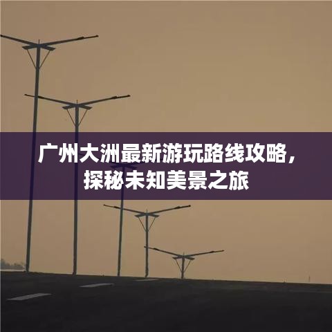 广州大洲最新游玩路线攻略，探秘未知美景之旅