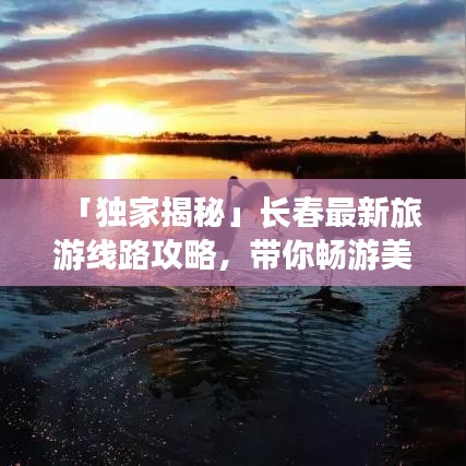 「独家揭秘」长春最新旅游线路攻略，带你畅游美景胜地！